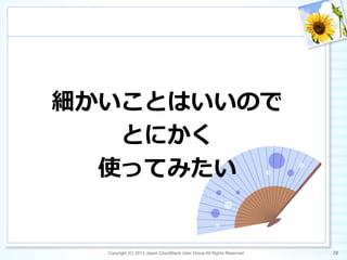 細かいことはいいので
とにかく
使ってみたい
Copyright (C) 2013 Japan CloudStack User Group All Rights Reserved. 20	
 
 