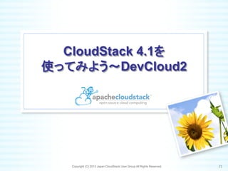 CloudStack 4.1を
使ってみよう～DevCloud2	
Copyright (C) 2013 Japan CloudStack User Group All Rights Reserved. 21	
 
 