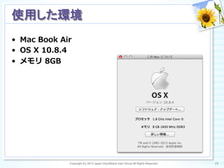 •  Mac  Book  Air
•  OS  X  10.8.4
•  メモリ  8GB
Copyright (C) 2013 Japan CloudStack User Group All Rights Reserved. 23	
 
使用した環境	
 