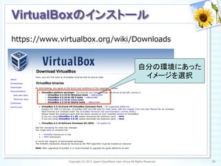 https://www.virtualbox.org/wiki/Downloads
Copyright (C) 2013 Japan CloudStack User Group All Rights Reserved. 26	
 
VirtualBoxのインストール	
自分の環境にあった
イメージを選択	
 