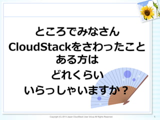 ところでみなさん
CloudStackをさわったこと
ある⽅方は
どれくらい
いらっしゃいますか？
Copyright (C) 2013 Japan CloudStack User Group All Rights Reserved. 5	
 
 