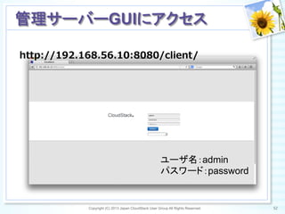 Copyright (C) 2013 Japan CloudStack User Group All Rights Reserved. 52	
 
管理サーバーGUIにアクセス	
ユーザ名：admin
パスワード：password	
http://192.168.56.10:8080/client/
 
