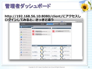 http://192.168.56.10:8080/client/にアクセスし
ログインしてみると、さっきと違う
Copyright (C) 2013 Japan CloudStack User Group All Rights Reserved. 61	
 
管理者ダッシュボード	
 
