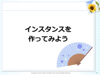 インスタンスを
作ってみよう
Copyright (C) 2013 Japan CloudStack User Group All Rights Reserved. 65	
 
 