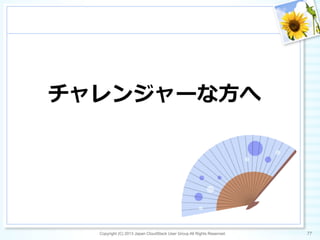 チャレンジャーな⽅方へ
Copyright (C) 2013 Japan CloudStack User Group All Rights Reserved. 77	
 
 