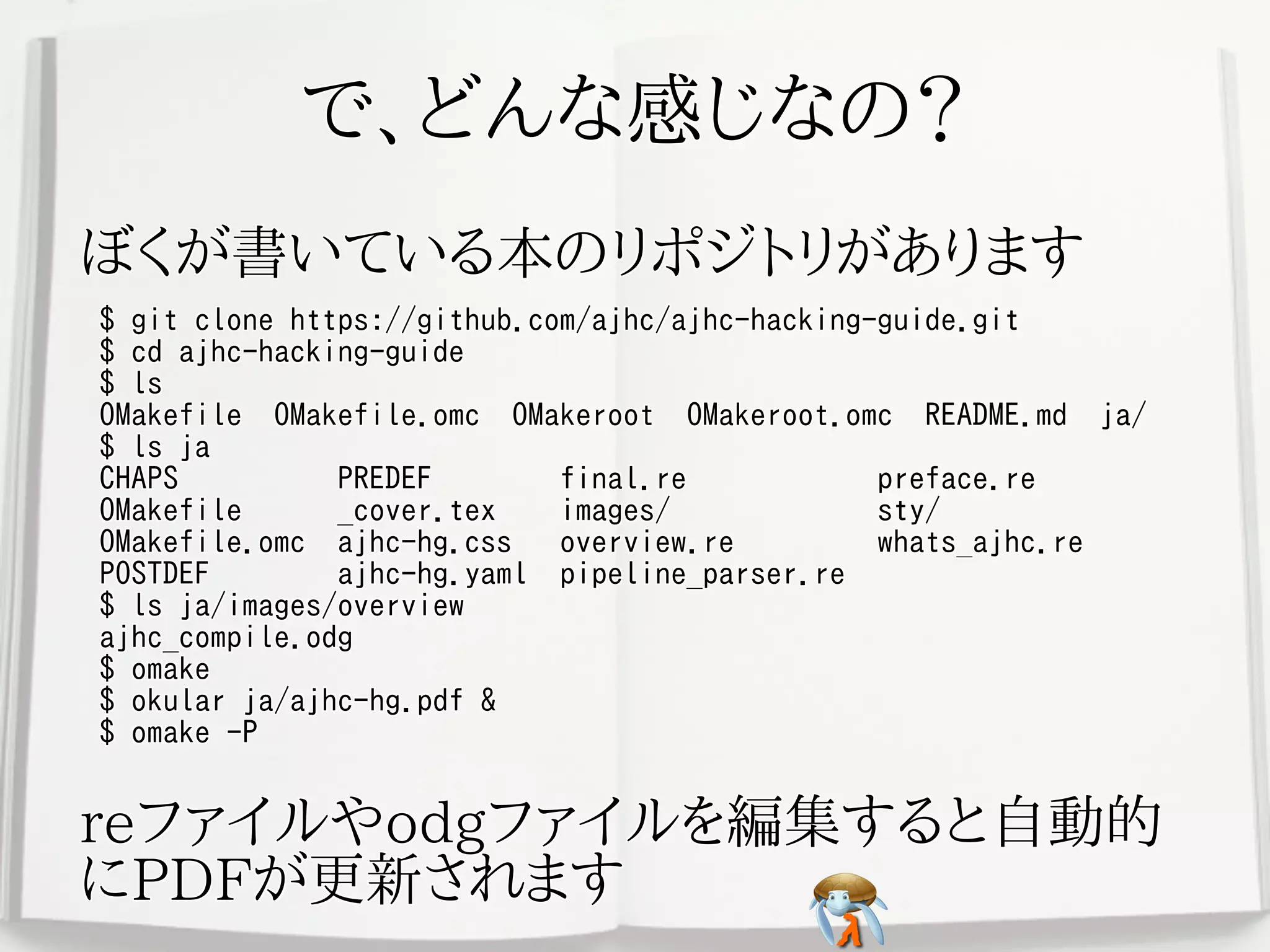 で、どんな感じなの？で、どんな感じなの？で、どんな感じなの？で、どんな感じなの？で、どんな感じなの？
ぼくが書いている本のリポジトリがありますぼくが書いている本のリポジトリがありますぼくが書いている本のリポジトリがありますぼくが書いている本のリポジトリがありますぼくが書いている本のリポジトリがあります
$ git clone https://github.com/ajhc/ajhc-hacking-guide.git
$ cd ajhc-hacking-guide
$ ls
OMakefile OMakefile.omc OMakeroot OMakeroot.omc README.md ja/
$ ls ja
CHAPS PREDEF final.re preface.re
OMakefile _cover.tex images/ sty/
OMakefile.omc ajhc-hg.css overview.re whats_ajhc.re
POSTDEF ajhc-hg.yaml pipeline_parser.re
$ ls ja/images/overview
ajhc_compile.odg
$ omake
$ okular ja/ajhc-hg.pdf &
$ omake -P
$ git clone https://github.com/ajhc/ajhc-hacking-guide.git
$ cd ajhc-hacking-guide
$ ls
OMakefile OMakefile.omc OMakeroot OMakeroot.omc README.md ja/
$ ls ja
CHAPS PREDEF final.re preface.re
OMakefile _cover.tex images/ sty/
OMakefile.omc ajhc-hg.css overview.re whats_ajhc.re
POSTDEF ajhc-hg.yaml pipeline_parser.re
$ ls ja/images/overview
ajhc_compile.odg
$ omake
$ okular ja/ajhc-hg.pdf &
$ omake -P
$ git clone https://github.com/ajhc/ajhc-hacking-guide.git
$ cd ajhc-hacking-guide
$ ls
OMakefile OMakefile.omc OMakeroot OMakeroot.omc README.md ja/
$ ls ja
CHAPS PREDEF final.re preface.re
OMakefile _cover.tex images/ sty/
OMakefile.omc ajhc-hg.css overview.re whats_ajhc.re
POSTDEF ajhc-hg.yaml pipeline_parser.re
$ ls ja/images/overview
ajhc_compile.odg
$ omake
$ okular ja/ajhc-hg.pdf &
$ omake -P
$ git clone https://github.com/ajhc/ajhc-hacking-guide.git
$ cd ajhc-hacking-guide
$ ls
OMakefile OMakefile.omc OMakeroot OMakeroot.omc README.md ja/
$ ls ja
CHAPS PREDEF final.re preface.re
OMakefile _cover.tex images/ sty/
OMakefile.omc ajhc-hg.css overview.re whats_ajhc.re
POSTDEF ajhc-hg.yaml pipeline_parser.re
$ ls ja/images/overview
ajhc_compile.odg
$ omake
$ okular ja/ajhc-hg.pdf &
$ omake -P
$ git clone https://github.com/ajhc/ajhc-hacking-guide.git
$ cd ajhc-hacking-guide
$ ls
OMakefile OMakefile.omc OMakeroot OMakeroot.omc README.md ja/
$ ls ja
CHAPS PREDEF final.re preface.re
OMakefile _cover.tex images/ sty/
OMakefile.omc ajhc-hg.css overview.re whats_ajhc.re
POSTDEF ajhc-hg.yaml pipeline_parser.re
$ ls ja/images/overview
ajhc_compile.odg
$ omake
$ okular ja/ajhc-hg.pdf &
$ omake -P
reファイルやodgファイルを編集すると自動的
にPDFが更新されます
reファイルやodgファイルを編集すると自動的
にPDFが更新されます
reファイルやodgファイルを編集すると自動的
にPDFが更新されます
reファイルやodgファイルを編集すると自動的
にPDFが更新されます
reファイルやodgファイルを編集すると自動的
にPDFが更新されます
 