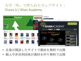 大学「外」で作られたウェブサイト：
iTunes U / Khan Academy
• 企業が開設したサイトで教材を無料で公開
• 個人や非営利団体が教材を作り無料で公開
 