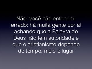 Não, você não entendeu
errado: há muita gente por aí
achando que a Palavra de
Deus não tem autoridade e
que o cristianismo depende
de tempo, meio e lugar
 