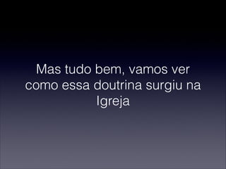 Mas tudo bem, vamos ver
como essa doutrina surgiu na
Igreja
 