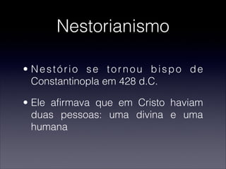 Nestorianismo
• Nestório se tornou bispo de
Constantinopla em 428 d.C.
• Ele afirmava que em Cristo haviam
duas pessoas: uma divina e uma
humana
 