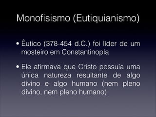 Monofisismo (Eutiquianismo)
• Êutico (378-454 d.C.) foi líder de um
mosteiro em Constantinopla
• Ele afirmava que Cristo possuía uma
única natureza resultante de algo
divino e algo humano (nem pleno
divino, nem pleno humano)
 