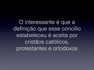 O interessante é que a
definição que esse concílio
estabeleceu é aceita por
cristãos católicos,
protestantes e ortodoxos
 