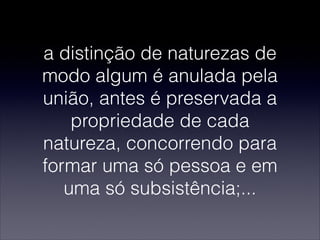 a distinção de naturezas de
modo algum é anulada pela
união, antes é preservada a
propriedade de cada
natureza, concorrendo para
formar uma só pessoa e em
uma só subsistência;...
 