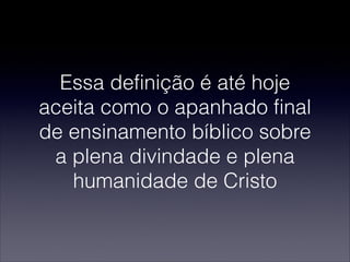 Essa definição é até hoje
aceita como o apanhado final
de ensinamento bíblico sobre
a plena divindade e plena
humanidade de Cristo
 