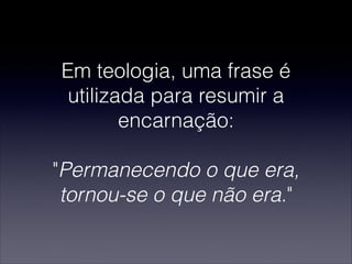 Em teologia, uma frase é
utilizada para resumir a
encarnação:

"Permanecendo o que era,
tornou-se o que não era."
 