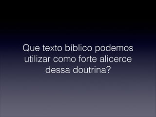 Que texto bíblico podemos
utilizar como forte alicerce
dessa doutrina?
 