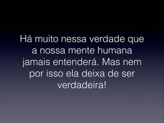 Há muito nessa verdade que
a nossa mente humana
jamais entenderá. Mas nem
por isso ela deixa de ser
verdadeira!
 