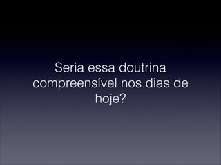 Seria essa doutrina
compreensível nos dias de
hoje?
 