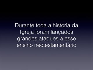 Durante toda a história da
Igreja foram lançados
grandes ataques a esse
ensino neotestamentário
 