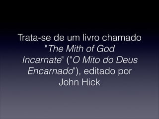 Trata-se de um livro chamado
"The Mith of God
Incarnate" ("O Mito do Deus
Encarnado"), editado por
John Hick
 
