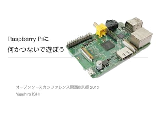 Raspberry Piに
何かつないで遊ぼう
オープンソースカンファレンス関西@京都 2013
Yasuhiro ISHII
 