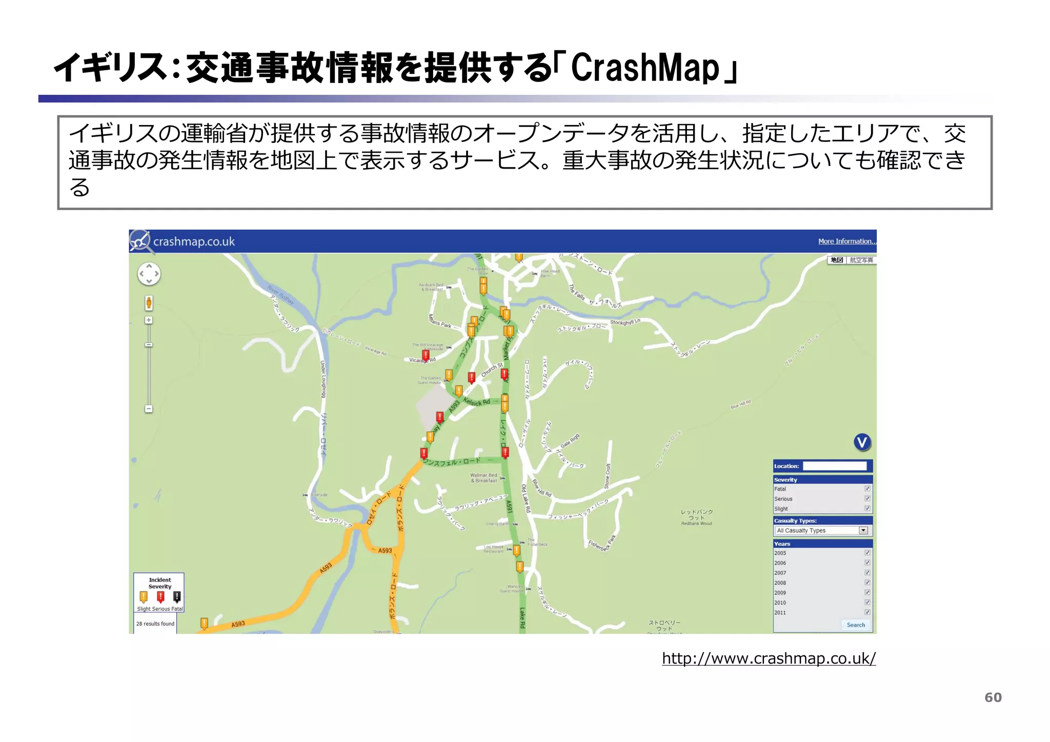60
イギリス：交通事故情報を提供する「CrashMap」
イギリスの運輸省が提供する事故情報のオープンデータを活用し、指定したエリアで、交
通事故の発生情報を地図上で表示するサービス。重大事故の発生状況についても確認でき
る
http://www.crashmap.co.uk/
 