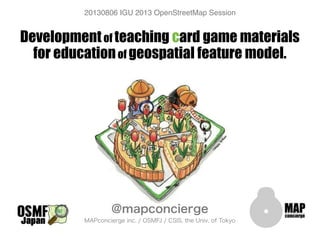 Developmentof teaching card game materials
for educationof geospatial feature model.
@mapconcierge
MAPconcierge inc. / OSMFJ / CSIS, the Univ. of Tokyo
20130806 IGU 2013 OpenStreetMap Session
 