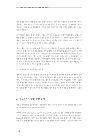 2013 반올림 여름공동행동 반도체 노동권을 향해 달리다
- 12 -
이에 삼성은 2012년 11월에 중국에서 삼성에 납품하는 105개사를 대상으로 한 전면 조사 결과를
발표하고, 16세 미만의 아동노동 사례는 발견되지 않았으나 일부 초과근로 및 불합리한 제도가
발견되어 개선하겠다고 발표하였다. 삼성은 특히, 아동노동의 경우 어떠한 타협도 없다는 점을
분명히 하였다.
그러나 CLW는 2012년 12월에 삼성의 주장을 번복하는 조사보고서를 다시 발표하였다. 삼성에 휴
대전화 케이스를 납품하는 Huizhou의 TNS 공장에서 16살 미만의 소녀 3명이 노동하고 있다고 공
개하고 초과근로와 열악한 노동조건 문제는 여전히 지속되고 있다고 밝혔다. 특히 이 공장은 삼
성이 아동노동 관련한 조사를 실시한 곳이라고 지적하였다.
삼성은 해당 공장에 조사관을 보내 아동노동으로 지목된 3명의 소녀들에 대해 조사하고 해당 노
동자들이 16세 이상이라고 발표하였다. 그러자 CLW는 다시 반박성명을 발표하여, 조사가 본격화
되자 2명의 노동자가 회사를 급히 그만두었고 1명도 입사서류의 사진과 다르다면서 삼성의 주장
을 반박하였다. 삼성은 2명이 그만둔 것에 대해서 알지 못하며 사진이 다른 노동자의 경우, 공
안을 통해 16살 이상임을 확인했다고 반박하였다. 이러한 삼성의 아동노동 문제에 대해 프랑스
의 NGO와 노동조합은 2013년 2월에 삼성이 윤리적이라 광고하는 이면에 아동노동을 사용하는 것
은 기만이라며 삼성을 프랑스 법원에 제소하였다.
② 인도네시아 주석광산의 아동노동문제
세계적인 환경단체 <지구의 벗>은 2012년에 영국의 가디언과 공동조사를 통해 인도네시아 방카
섬에 있는 주석광산에서 생산되는 주석이 삼성과 애플 제품 생산에 납품되고 있다고 발표하였다.
특히, 이 광산으로 인해 환경파괴는 물론, 열악한 노동조건으로 연간 약 150명의 광부가 사망했
으며 아동들까지 광산에서 노동력을 착취당하고 있다고 밝혔다. 삼성은 이 보고서에 대해 빠르
게 대응하여 해당 주석이 납품되었음을 인지하고 이 문제에 대한 해결방안을 모색하겠다고 밝혔
다. 삼성에 비해 애플이 이 문제에 대해 대응을 하지 않자 애플에 초점을 맞춰 캠페인이 진행되
었다.
3. 인도네시아 삼성 공장 문제
삼성은 1991년부터 인도네시아에 진출하였다. 인도네시아는 삼성이 태국에 1989년 공장을 설립
한 이후 타겟이 된 두 번째 아시아 국가이다.
1992년 삼성은 Cikarang(West Java주, Bekasi시)의 Jababeka의 공업 지역에 공장을 설립했다.
그리고 1993년 East Java, Surabaya에 냉장고 공장을 건립했다. 두 공장은 국내 전자 회사인 PT.
Maspion과 50대 50의 합작투자로 이루어졌다. 합작투자는 모든 외국 투자가들은 국내의 기업과
일정 기간 동안 협력해야 한다는 정부의 규제가 있었기 때문에 필요했다. 1997년에 합작투자의
 