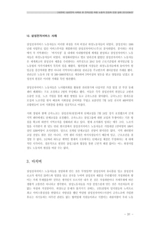 [토론회] 삼성전자 사례로 본 전자산업 하청 노동자 건강과 인권 실태 2013/08/07
- 31 -
나. 삼성전자서비스 사례
삼성전자서비스 노동자들도 이러한 과정을 거쳐 비정규 하청노동자들이 되었다. 삼성전자는 1990
년대 사업부로 있던 서비스부서를 계열회사인 삼성전자서비스(주)로 분사하였다. 분사하는 과정
에서 각 지역센터는 ‘바지사장’을 내세워 사내협력업체 체계를 완성하고 삼성전자서비스 노동
자들은 하청노동자들이 되었다. 하청화되었다고 별로 달라진게 없었던 삼성전자서비스 노동자들
은 세계최고의 삼성전자 제품을 수리한다는 자부심으로 20년 동안 근로기준법과 최저임금법 등
노동법의 사각지대에서 묵묵히 일을 해왔다. 협력업체 사장들은 하청노동자들에게 돌아가야 할
임금을 중간착취할 뿐만 아니라 지역서비스센터를 권리금을 주고받으며 센터운영권 거래를 했다.
권리금은 노동자 1명 당 500~1000만원으로 계산하여 5억이상의 뒷돈을 받고 영업권을 넘겼고 삼
성전자 원청은 이러한 거래를 묵인 방관했다.
삼성전자서비스 노동자들은 노사협의회를 활용한 권리찾기에 나섰지만 가장 앞장 선 부산 동래
센터 폐쇄하는 구조 조정하고 2명의 부당해고 했다. 이들은 즉각 삼성전자의 위장도급 고발과
소송인 모집, 노조 가입을 통한 해결 방법을 들고 금속노조를 찾아왔다. 금속노조는 불파소송
모집과 노조가입 원서 배포와 지회설립 준비위를 꾸렸고 보름만인 7월 14일 전국의 400여명의
조합원들이 모여 지회창립 총회를 성공적으로 마쳤다.
지회 창립과 함께 금속노조는 삼성전자(원청)에게 단체교섭을 7월 24일 정식 요청했으며 17개
지역 센터에게도 단체교섭을 요청했다. 금속노조는 삼성그룹에 대한 교섭과 투쟁이라는 기본 방
침을 확고히 하면서 지역조직을 강화하려 하고 있다. 현재 조직화의 성과는 매우 크다. 노조가
입을 시작한지 한 달도 안된 현시점에서 삼성전지서비스 노동자들은 가입대상 1만여명의 10%이
상인 1200여명이 조직되었다. 앞으로 전개될 단체교섭은 전망이 밝지만은 않다. 지역 센터별의
교섭 전망도 밝은 것은 아니다. 지역 센터 사장은 바지사장들이기 때문에 임금, 근로조건을 결
정할 수 없다. 1년짜리 하도급 계약인 현재의 구조에서는 단체교섭 체결은 무망하다는 게 대체
적인 시각이다. 결론적으로 원청인 삼성그룹과 협상을 통한 근본적 해결 없이는 어느 하청사업
장도 노동자의 현실을 바꿀 수는 없다.
3. 마치며
삼성전자서비스 노동자들을 절망하게 만든 것은 무엇일까? 삼성전자의 유니폼을 입고 삼성전자
로고가 새겨진 ID카드와 명찰을 달고 전국을 누비며 삼성전자 제품을 수리했지만 가정파탄과 쌓
이는 가계 부채였을까? 섣부른 생각일지 모르지만 내가 본 것은 가정파탄이나 가계부채에 따른
생활적 고통만은 아니라고 생각한다. 삼성노동자들을 가장 절망스럽게 만든 것은 가진자들의 끝
없는 욕망과 거짓말이다. 위장도급 문제가 불거지기 전에는, 1만1천명의 임직원들의 노력으로
최고 서비스품질상을 받았다고 자랑질을 했던 박상범 삼성전자서비스사장이 금속노조에 가입한
후로는 자기들과는 아무런 관련도 없는 협력업체 직원들이라고 지껄이는 파렴치함이 우리 노동
 