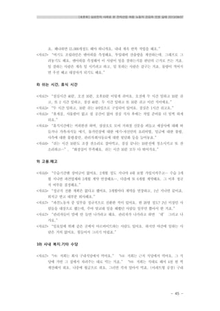 [토론회] 삼성전자 사례로 본 전자산업 하청 노동자 건강과 인권 실태 2013/08/07
- 45 -
요. 왜냐하면 15,000개정도 해야 하니까요. 내내 계속 반복 작업을 해요.”
<자료7> “여기도 조립라인은 맨아워를 측정해요. 투입대비 산출량을 계산하는데, 그래프로 그
려놓기도 해요. 맨아워를 측정해서 이 사람이 일을 잘하는지를 판단의 근거로 쓰는 거죠.
일 잘하는 사람은 계속 일 시키려고 하고, 일 못하는 사람은 갈구는 거죠. 물량이 적어지
면 우선 해고 대상자가 되기도 해요.”
8) 쉬는 시간, 휴식 시간
<자료7> “점심시간 40분, 오전 10분, 오후10분 이렇게 쉬어요. 오전에 두 시간 일하고 10분 쉬
고, 또 2 시간 일하고, 점심 40분. 두 시간 일하고 또 10분 쉬고 이런 식이에요.”
<자료5> “두 시간 일하고, 10분 쉬는 4타임으로 구성되어 있어요. 점심은 1시간 쉬고요.”
<자료5> “휴게실, 사물함이 없고 쉴 공간이 없어 점심 식사 후에는 작업 준비를 더 일찍 하게
되요.”
<자료4> “휴식시간에는 커피한잔 하며, 삼삼오오 모여 지하철 신문을 펴들고 세상사에 대해 떠
들거나 가족․자식들 얘기, 물가인상에 대한 얘기-자신만의 요리비법, 임금에 대한 불평,
사측에 대한 불평․불만, 관리직․회사동료에 대한 뒷담화 등을 늘어놓죠.”
<자료6> “쉬는 시간 10분도 조장 잔소리로 잡아먹고, 점심 끝나는 10분전에 청소시키고 또 잔
소리하고…”, “화장실이 부족해요. 쉬는 시간 10분 모두 다 뛰어가요.”
9) 고용․해고
<자료6> “수습기간엔 상여금이 없어요. 2개월 정도 지나야 4대 보험 가입시켜주고… 수습 3개
월 지나면 파견업체와 3개월 계약 연장해요…, 다음에 또 6개월 계약해요. 그 이후 정규
직 여부를 결정해요.”
<자료5> “정규직 전환 계획은 없다고 했어요. 3개월마다 계약을 연장하고, 1년 지나면 끝이죠.
퇴직금 받고 대부분 퇴사해요.”
<자료7> “파견노동자 중 일부를 정규직으로 전환한 적이 있어요. 한 20명 정도? 2년 이상인 사
람들을 대상으로 했는데, 주야 맞교대 일을 해봤던 사람들 일부만 뽑아서 한 거죠.”
<자료7> “관리자들이 맘에 안 들면 나가라고 해요. 관리자가 나가라고 하면 ‘네’ 그러고 나
가요.”
<자료7> “일요일에 뷔페 같은 곳에서 아르바이트하는 사람도 있어요. 하지만 야간에 일하는 사
람은 거의 없어요. 힘들어서 그러기 어렵죠.”
10) 사내 복지․기타 수당
<자료7> “㈎: 저희는 회사 구내식당에서 먹어요.” “㈏: 저희는 근처 식당에서 먹어요. 그 식
당에 가면 그 집에서 차려주는 대로 먹는 거죠.” “㈐: 저희는 식대로 해서 4천 원 씩
계산해서 줘요. 나중에 월급으로 줘요. 그러면 각자 알아서 먹죠. (아파트형 공장) 구내
 