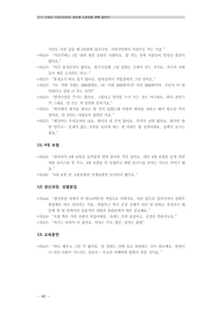 2013 반올림 여름공동행동 반도체 노동권을 향해 달리다
- 46 -
식당도 식권 끊을 때 4천원에 끊으니까, 지하식당에서 식권으로 먹는 거죠.”
<자료5> “지난주에는 5일 내내 생선 조림만 나왔어요. 밥 먹는 것에 사람들이 엄청난 불만이
많아요.”
<자료7> “여긴 휴게공간이 없어요. 휴식시간엔 그냥 일하는 곳에서 쉬는 거지요. 거기서 저희
들이 싸온 도시락도 먹고…”
<자료7> “휴게소가 따로 있지 않아요. 탈의실이나 작업장에서 그냥 쉬어요.”
<자료7> “㈎: 저희 식대는 2000원에요. ㈏: 너네 2000원이니? 우린 3000원이야. 우리가 더 열
악하다고 천원 더 주는 건가?”
<자료7> “연차수당을 주지는 않아요. 그렇다고 연차를 누가 쓰는 것도 아니에요. 회사 분위기
가 그래요. 안 쓰는 게 당연한 분위기죠.”
<자료7> “회사에서 회식을 하자고 한 적이 있었는데 만원씩 회비를 내라고 해서 취소된 적이
있어요. 안 간다는 사람들이 많았던 거죠.”
<자료7> “회식비는 우리들끼리 내요. 회사가 내 준적 없어요. 복지가 전혀 없어요. 회식비 한
번 안주고… 문제가 없는 것처럼 보이게 하는 게 아파트 형 공장이에요. 겉에서 보기는
좋죠.”
11) 4대 보험
<자료5> “관리자가 4대 보험을 들어줄까 말까 물어본 적이 있어요. 대신 4대 보험을 들게 되면
여름 보너스를 못 주고, 4대 보험을 안 들겠다고 하면 보너스를 준다는 식으로 이야기 했
죠.”
<자료6> “4대 보험 중 고용보험과 산재보험만 들어준다 했어요.”
12) 생산과정․ 성별분업
<자료4> “생산과정 자체가 한 팀(4-6명)의 작업으로 이뤄져요. 다른 팀으로 넘어가거나 상위부
품업체로 바로 넘어가는 거죠. 잔업․특근 역시 공장 전체가 아닌 팀 단위로 결정되기 때
문에 한 팀 안에서의 효율적인 작업과 유대관계가 매우 중요해요.”
<자료5> “조립 쪽은 거의 전원이 여성이에요. 자재는 거의 남성이고, 포장은 반반이고요.”
<자료7> “여기는 여자가 더 많아요. 여자는 주로 생산. 남자는 출하”
13) 교육훈련
<자료7> “따로 배우고 그런 거 없어요. 일 잘하는 선배 보고 따라하는 것이 최고예요. 반장이
나 이런 사람이 가르치는 것보다… 무조건 컨베여에 앉혀서 일을 시키죠.”
 