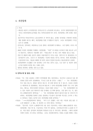 [토론회] 삼성전자 사례로 본 전자산업 하청 노동자 건강과 인권 실태 2013/08/07
- 47 -
○ 특징
․ (제조업 파견이 금지되었지만) 인력소개 및 노무관리에 유능하고, 갖가지 탈법적․불법적 방
식으로 파견․위장하도급사업을 하는 인력공급업체 다수 존재. 파견업체들 간에 경쟁도 일상
적.
․ 정규직이나 비정규직이나 노동조건에서 큰 차이가 없고, 실제로 일자리를 구하려면 파견업
체를 통해야 하기도 해서, 파견업체를 통한 구직활동이 일상적. 그리고 파견업체의 구직정
보가 더 정확해.
․ 인력소개, 인력파견, 라인하도급 등을 겸하는 파견업체가 존재하고, 그런 업체는 규모도 매
우 커.
․ 300인 이상의 사업체와 거래하는 파견업체는 “파견”의 외관을 유지하기 위한 최소의 노력
이 엿보이나, 영세규모 사업체의 경우 “직업소개소”라 하는 것이 적합할 정도로 엉성.
․ 면담 및 채용에 대한 실질적 권한은 사용사업주가 가지고 있음. 업무지시 및 생산관리도 사
용사업주가 감독. 규모가 큰 파견업체는 사전에 면담을 하기도 하지만, 대개 파견업체는
모집․알선만 하고, 월급줄 때에만 한 번씩 나타나 통장에 입금하고 월급명세서만 건네줘.
․ 파견업체에서 모집했던 곳과 알선하는 곳이 다른 경우도 있고, 도금 업무 등 파견이 절대
금지된 업종에 파견을 하는 사례도 있어.
․ 법인을 분리하는 업체들 점점 늘고 있음.
4. 파견업체
1) 인력소개 및 알선, 모집
<자료5> “㈎: 직접 고용하는 곳에서 인력채용할 때는 불친절하고, 임금이나 고용조건 등을 웬
만하면 뭉뚱그려서 설명해줘요. 무조건 초봉 90 준다고 그래요.” … “㈏: 파견업체는
무슨 일을 하는지, 잔업은 얼마나 하는지, 한 달에 얼마나 벌 수 있는지, 등등을 친절하
고 세밀하게 잘 설명해줘요. 면접 6개 봤는데 그 중에 파견업체를 통해서 가는 곳이 정확
하고, 빠르죠. 벼룩시장에서 알아보는 것보다 훨씬 나아요.” … “㈐: 파견업체에서 하
는 일은 사람이 오면 데려다가 면접 중재하는 일 밖에 없어요. 선심 많이 쓰는 척, 좋은
데 소개해준다면서 생색이죠.” … “㈑: 파견업체를 통하지 않으면 일단 일 구하기가 어
려워요. 파견업체를 통하면 고용도 불안하고 직고용이 정규직화 가능성도 크니까 그 쪽으
로 알아보는 사람도 있지만 결국 파견업체를 통해 들어와요.”
<자료5> “ ****(파견업체)에서 말하길, ‘여기 오기 잘했다. 다른 데는 이렇게 잔업 많은 곳
소개 못해준다’고 해요. 돈 벌려면 **** 와야 한다는 식이에요.”
<자료6> “정규직은 시급이 4,500원이지만 3달 동안 수습이라는 이유로 90%(4,050원)만 줘요.
파견업체는 처음 몇 달, 수습이라고 적게 주지 않아요. (최저임금이지만) 4,110원 다 주
죠. 처음 3달은 정직원이 파견업체 직원보다 돈을 더 적게 받는 셈이에요. 그래서 파견회
사에서 일하는 게 낫다고 생각하죠. 그리고 파견회사에서도 사람들 모집할 때에는 (말로
 