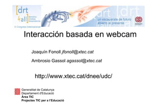 Interacción basada en webcam
Joaquín Fonoll jfonoll@xtec.cat
Ambrosio Gassol agassol@xtec.cat
Generalitat de Catalunya
Departament d'Educació
Àrea TIC
Projectes TIC per a l’Educació
http://www.xtec.cat/dnee/udc/
 