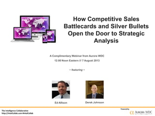The Intelligence Collaborative
http://IntelCollab.com #IntelCollab
Poweredby
How Competitive Sales
Battlecards and Silver Bullets
Open the Door to Strategic
Analysis
A Complimentary Webinar from Aurora WDC
12:00 Noon Eastern /// 7 August 2013
~ featuring ~
Ed Allison Derek Johnson
 