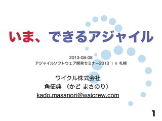 いま、できるアジャイル
ワイクル株式会社
角征典 （かど まさのり）
kado.masanori@waicrew.com
1
2013-08-08
アジャイルソフトウェア開発セミナー2013 ｉｎ 札幌
 