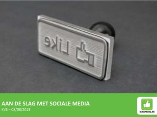 AAN DE SLAG MET SOCIALE MEDIA
KVS – 08/08/2013
 