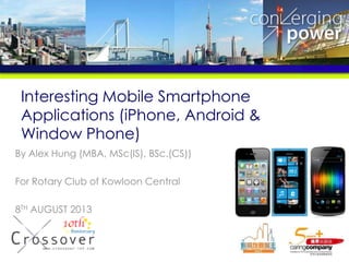 Interesting Mobile Smartphone
Applications (iPhone, Android &
Window Phone)
By Alex Hung (MBA, MSc(IS), BSc.(CS))
For Rotary Club of Kowloon Central
8TH AUGUST 2013
 