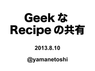 Geek な
Recipe の共有
2013.8.10
@yamanetoshi
 