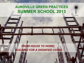 FROM	
  HOUSE	
  TO	
  HOME;	
  
	
  BUILDING	
  FOR	
  A	
  DIGNIFIED	
  LIVING	
  
AUROVILLE GREEN PRACTICES
SUMMER SCHOOL 2013
 