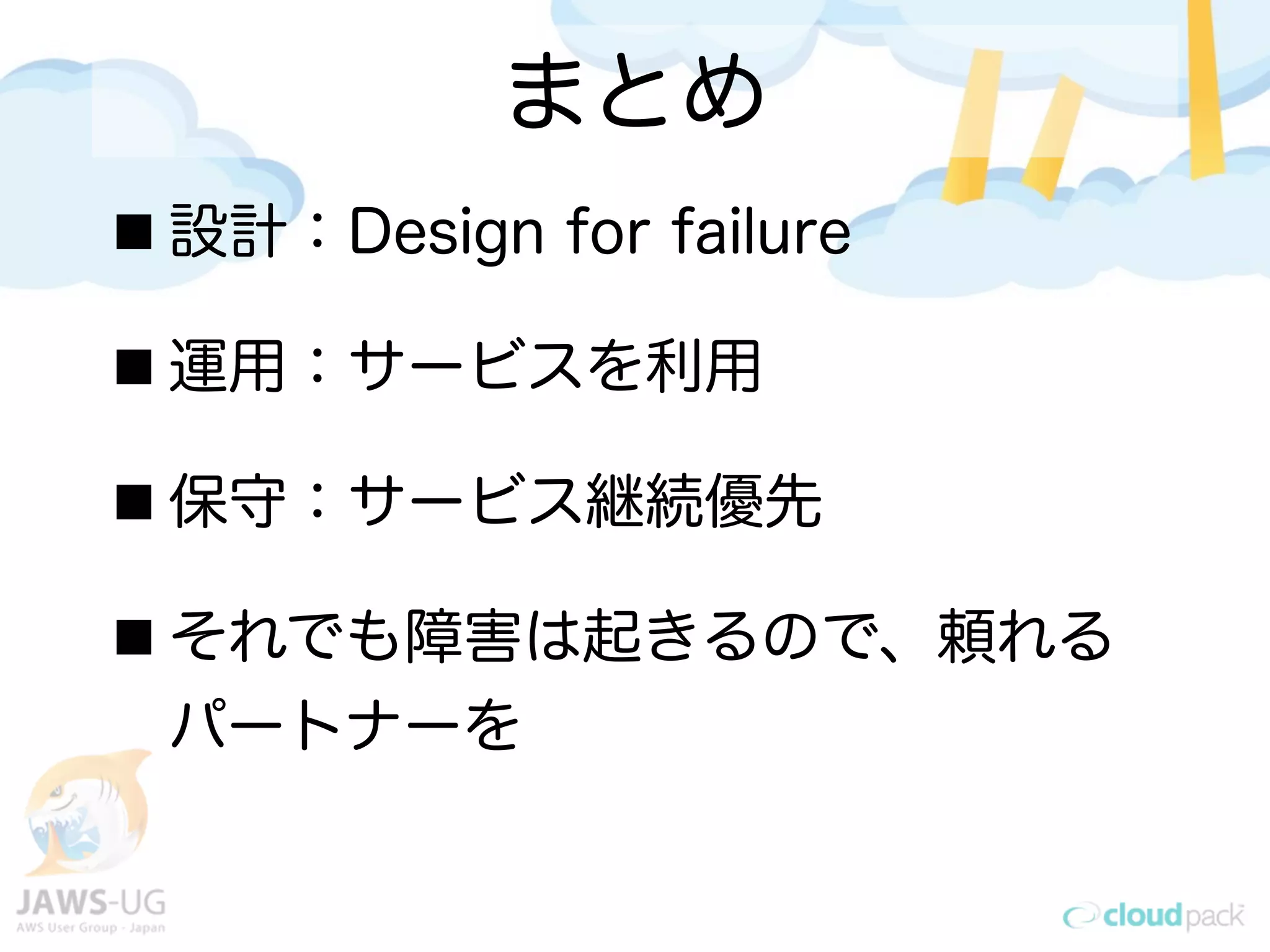 まとめ
設計：Design for failure
運用：サービスを利用
保守：サービス継続優先
それでも障害は起きるので、頼れる
パートナーを
 