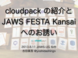 2013.8.11 JAWS-UG 仙台
吉田真吾 @yoshidashingo
cloudpack の紹介と
JAWS FESTA Kansai
へのお誘い
 