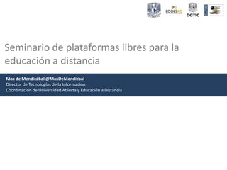 Seminario de plataformas libres para la
educación a distancia
Max de Mendizábal @MaxDeMendizbal
Director de Tecnologías de la Información
Coordinación de Universidad Abierta y Educación a Distancia
 