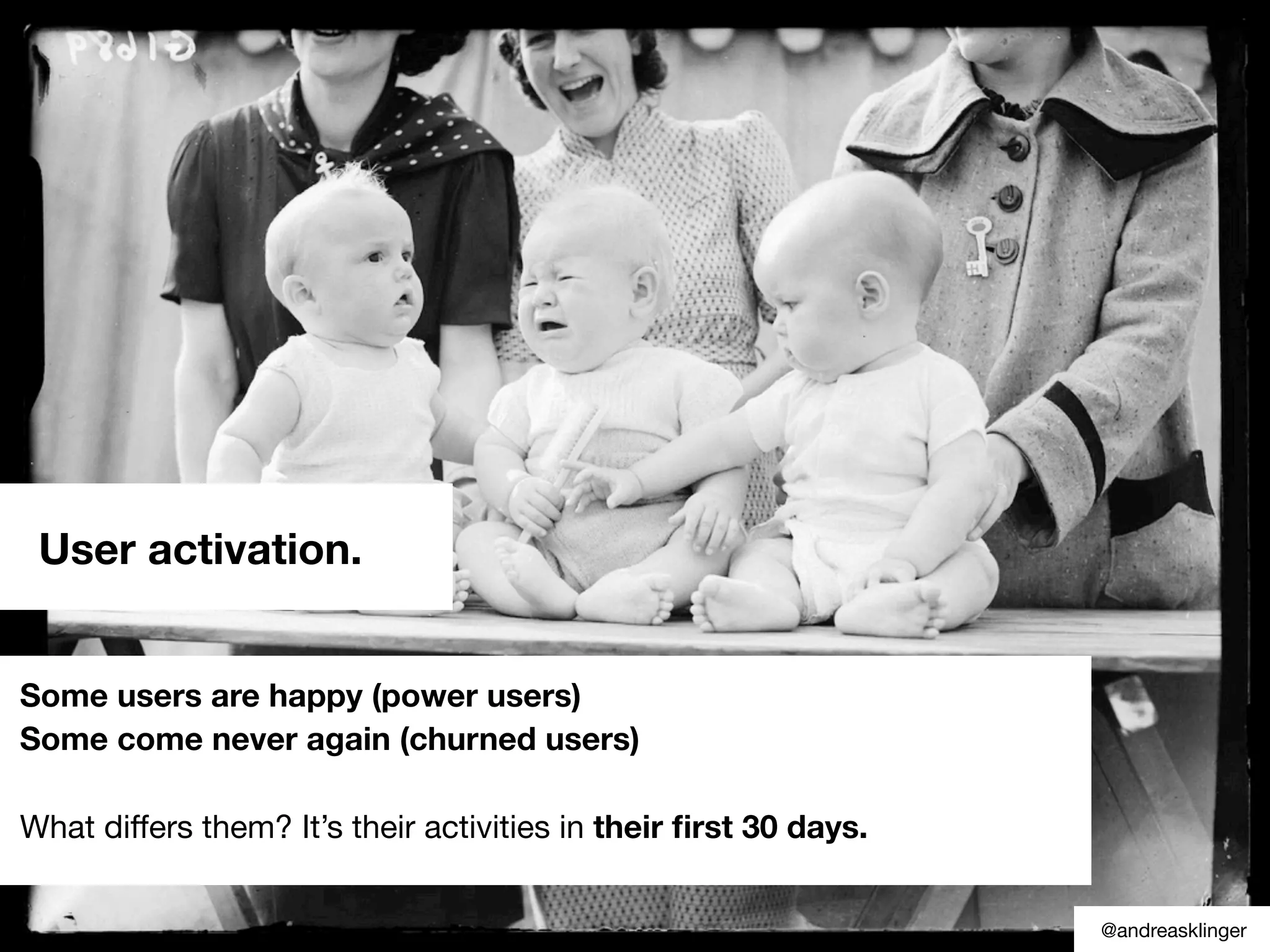 User activation.
Some users are happy (power users)
Some come never again (churned users)
What differs them? It’s their activities in their ﬁrst 30 days.
@andreasklinger
 