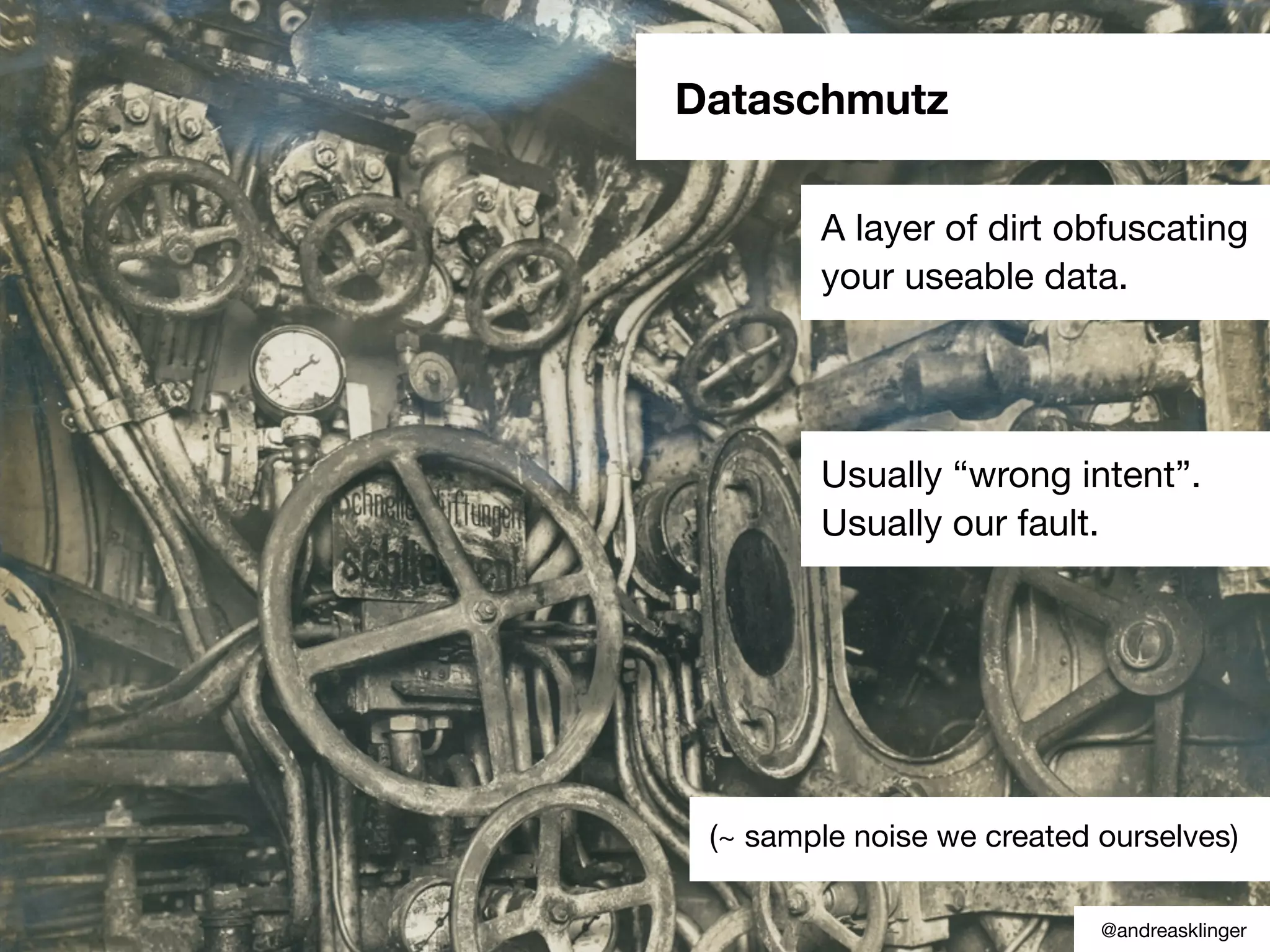 Dataschmutz
A layer of dirt obfuscating
your useable data.
(~ sample noise we created ourselves)
Usually “wrong intent”.
Usually our fault.
@andreasklinger
 
