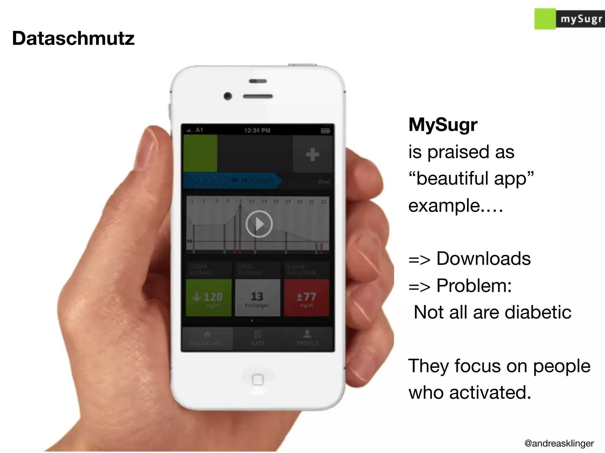 Dataschmutz
MySugr
is praised as
“beautiful app”
example.…
=> Downloads
=> Problem:
Not all are diabetic
They focus on people
who activated.
@andreasklinger
 