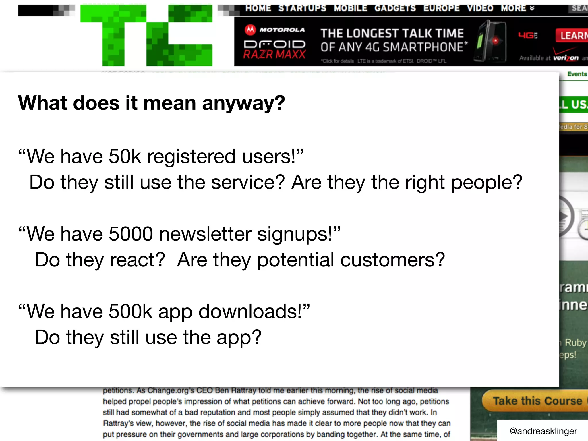 What does it mean anyway?
“We have 50k registered users!”
Do they still use the service? Are they the right people?
“We have 5000 newsletter signups!”
Do they react? Are they potential customers?
“We have 500k app downloads!”
Do they still use the app?
@andreasklinger
 