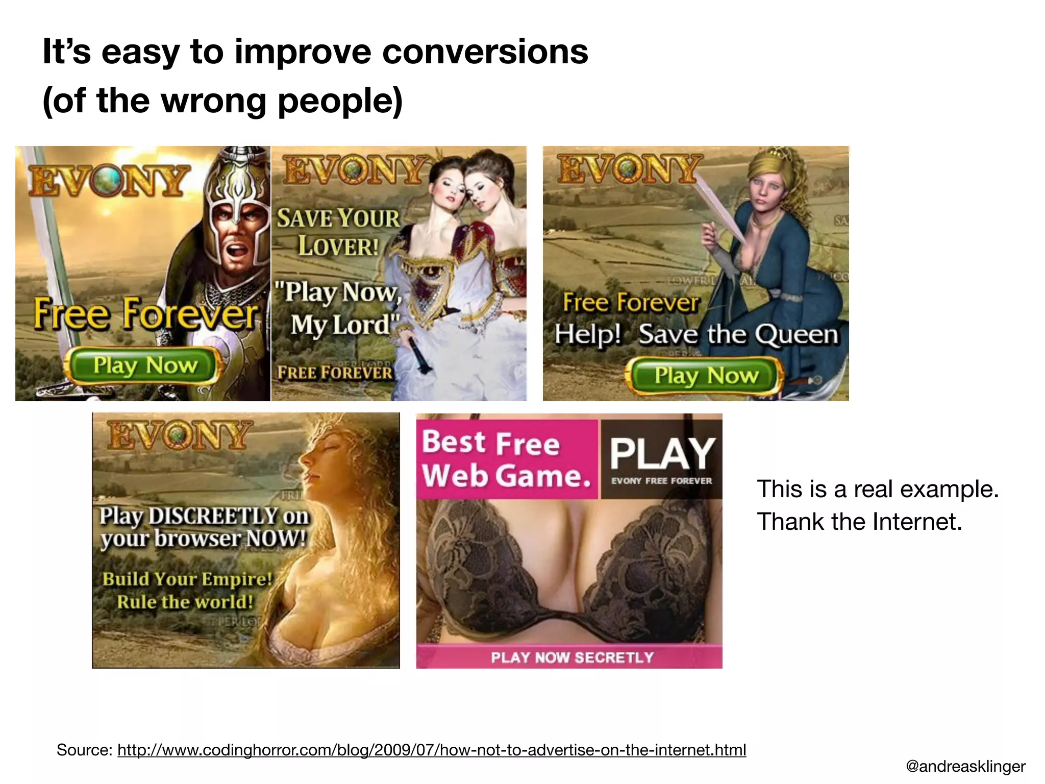 It’s easy to improve conversions
(of the wrong people)
This is a real example.
Thank the Internet.
Source: http://www.codinghorror.com/blog/2009/07/how-not-to-advertise-on-the-internet.html
@andreasklinger
 