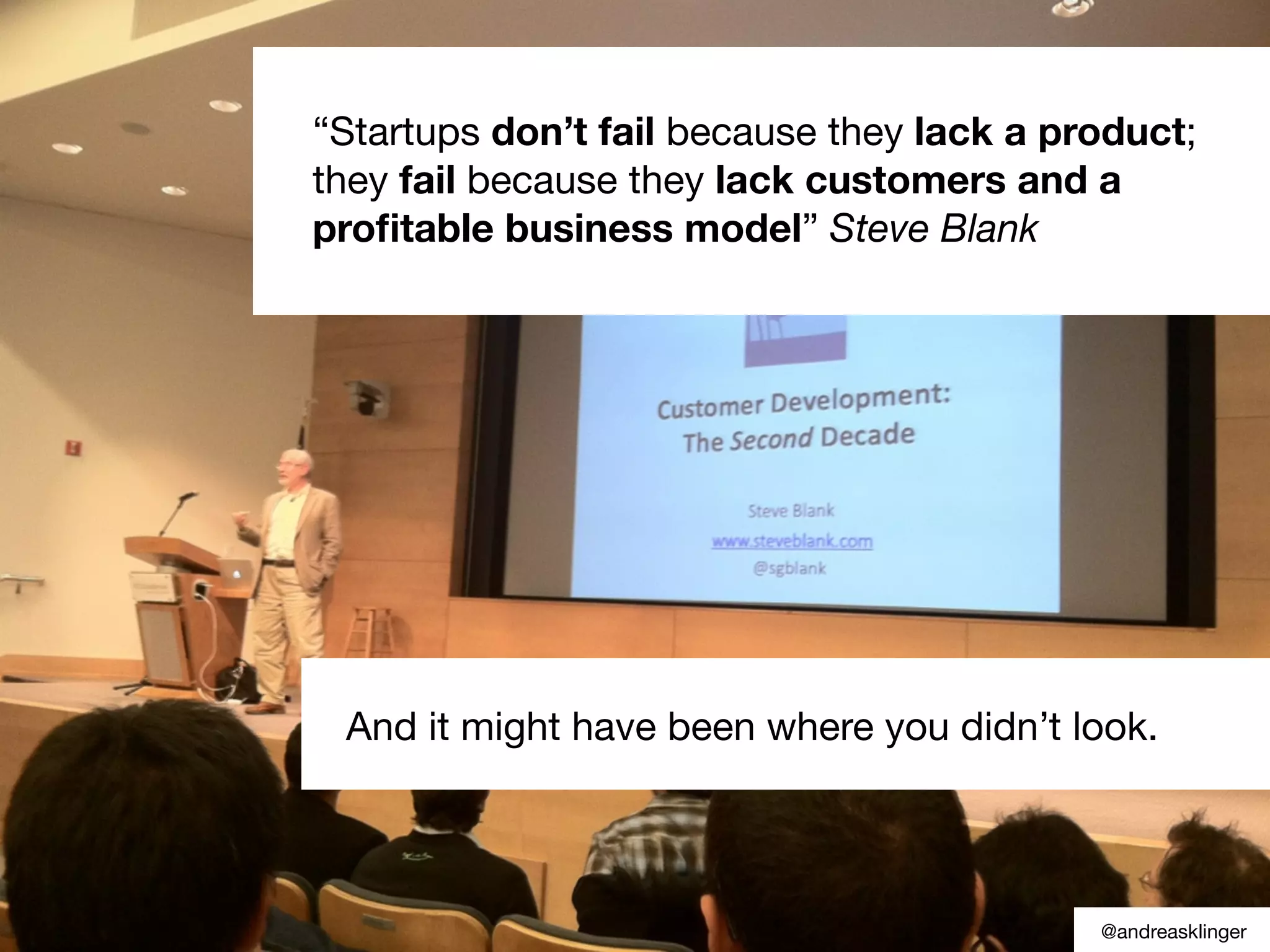 “Startups don’t fail because they lack a product;
they fail because they lack customers and a
proﬁtable business model” Steve Blank
And it might have been where you didn’t look.
@andreasklinger
 