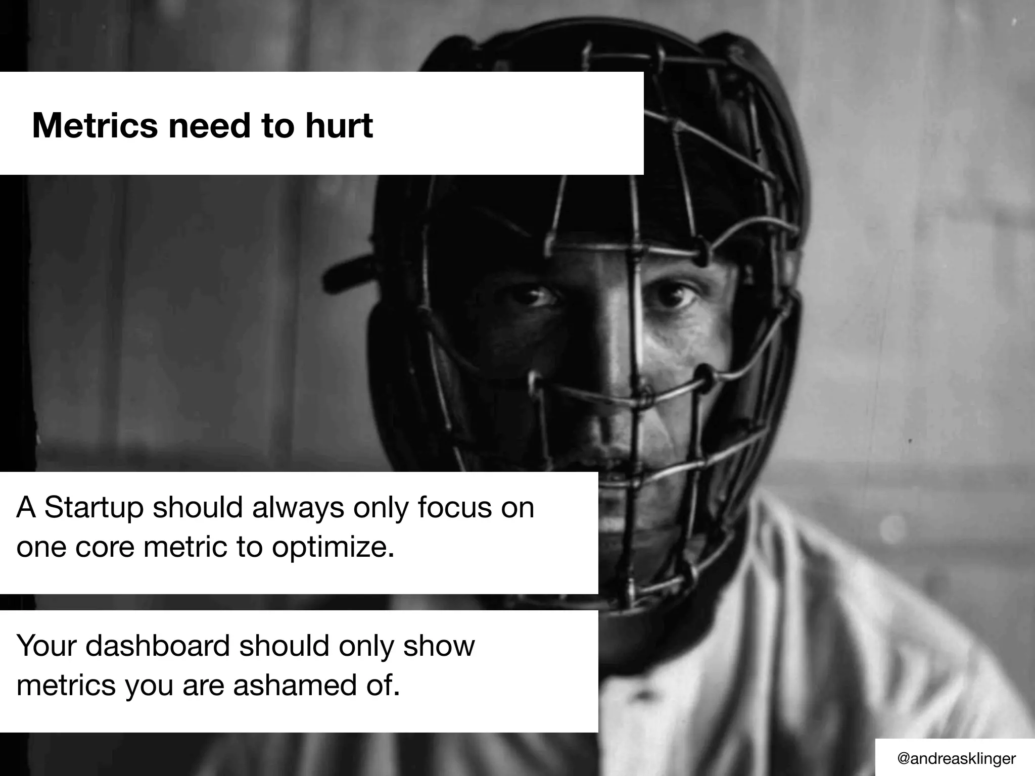 A Startup should always only focus on
one core metric to optimize.
Metrics need to hurt
Your dashboard should only show
metrics you are ashamed of.
@andreasklinger
 