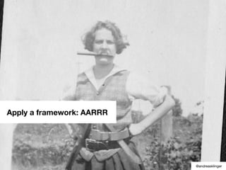 Apply a framework: AARRR
@andreasklinger
 